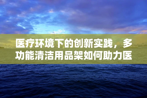 医疗环境下的创新实践，多功能清洁用品架如何助力医院消毒流程优化？