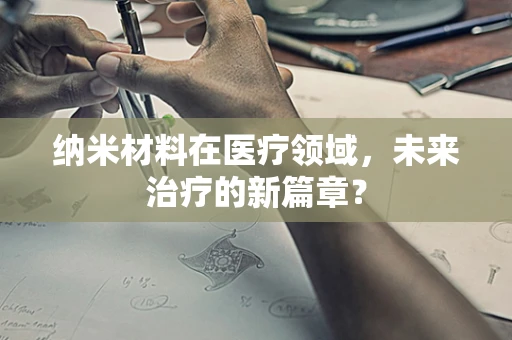 纳米材料在医疗领域，未来治疗的新篇章？