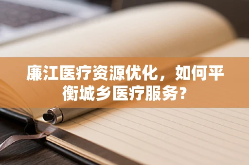 廉江医疗资源优化，如何平衡城乡医疗服务？