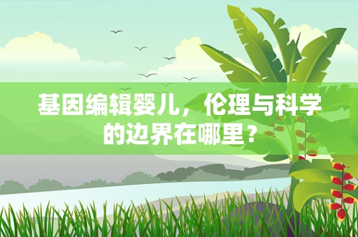 基因编辑婴儿，伦理与科学的边界在哪里？