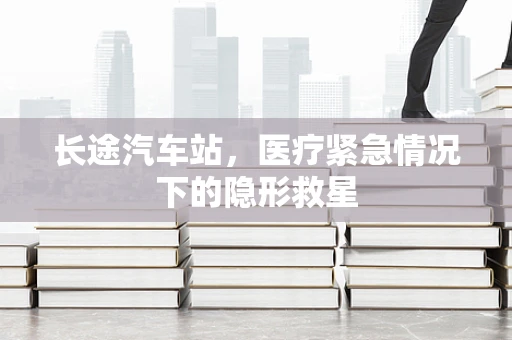长途汽车站，医疗紧急情况下的隐形救星