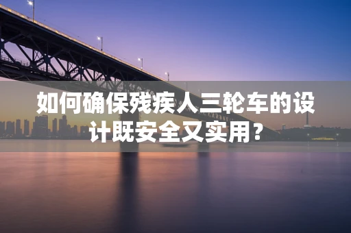 如何确保残疾人三轮车的设计既安全又实用？