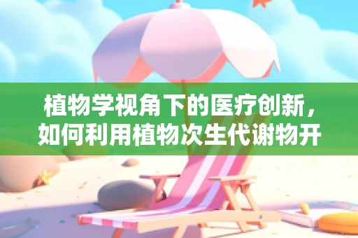 植物学视角下的医疗创新，如何利用植物次生代谢物开发新型药物？