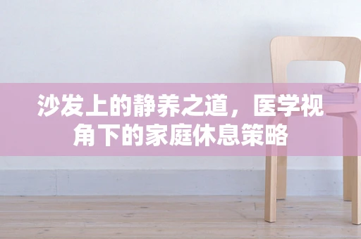 沙发上的静养之道，医学视角下的家庭休息策略