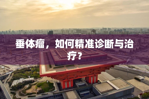 垂体瘤，如何精准诊断与治疗？