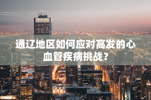 通辽地区如何应对高发的心血管疾病挑战？