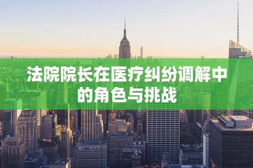 法院院长在医疗纠纷调解中的角色与挑战