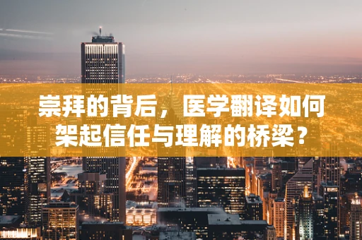 崇拜的背后，医学翻译如何架起信任与理解的桥梁？