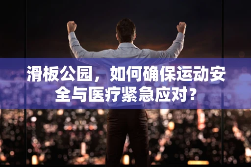 滑板公园，如何确保运动安全与医疗紧急应对？