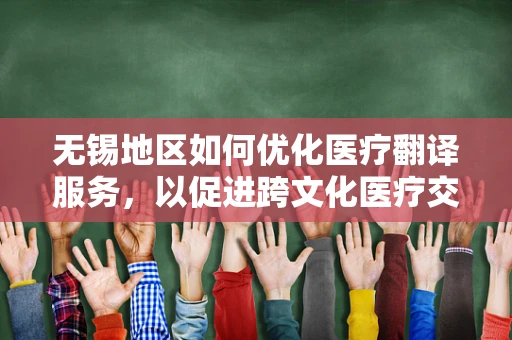 无锡地区如何优化医疗翻译服务，以促进跨文化医疗交流？