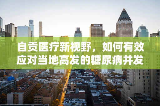 自贡医疗新视野，如何有效应对当地高发的糖尿病并发症？