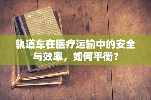 轨道车在医疗运输中的安全与效率，如何平衡？