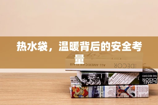 热水袋，温暖背后的安全考量