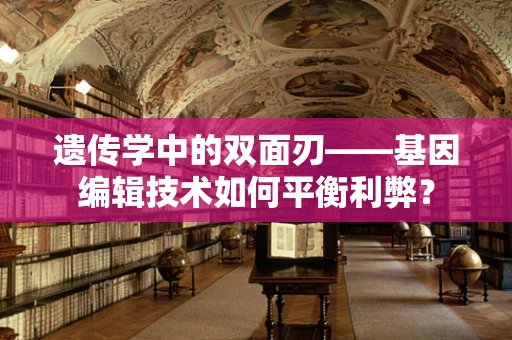 遗传学中的双面刃——基因编辑技术如何平衡利弊？