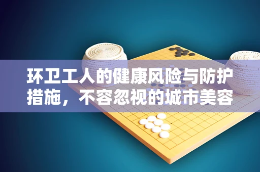 环卫工人的健康风险与防护措施，不容忽视的城市美容师