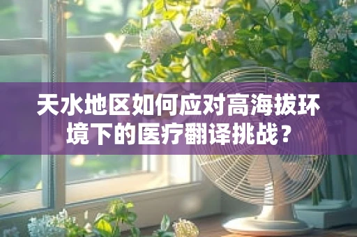 天水地区如何应对高海拔环境下的医疗翻译挑战？