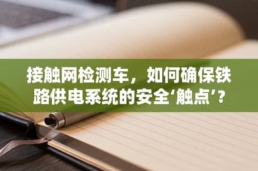 接触网检测车，如何确保铁路供电系统的安全‘触点’？