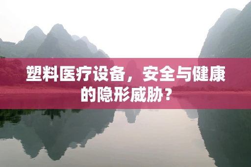塑料医疗设备，安全与健康的隐形威胁？