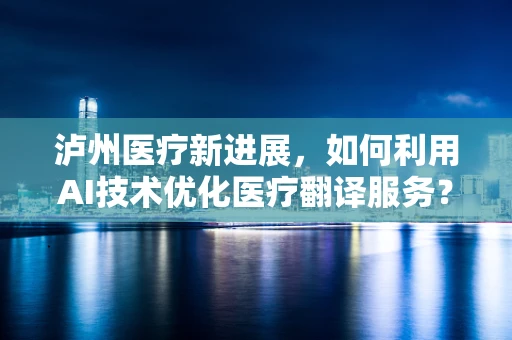泸州医疗新进展，如何利用AI技术优化医疗翻译服务？