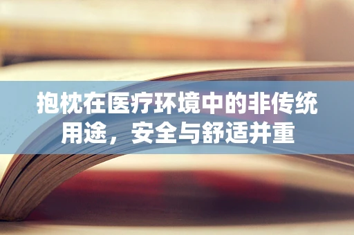 抱枕在医疗环境中的非传统用途，安全与舒适并重