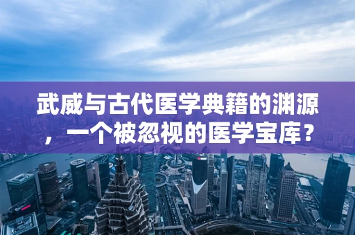 武威与古代医学典籍的渊源，一个被忽视的医学宝库？