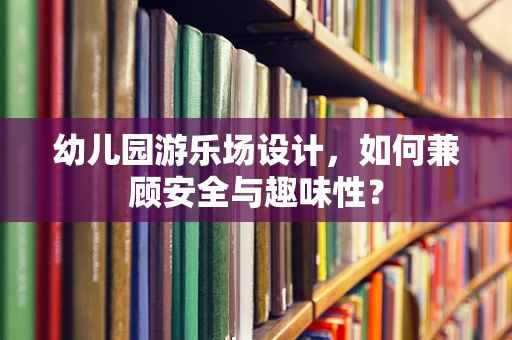 幼儿园游乐场设计，如何兼顾安全与趣味性？