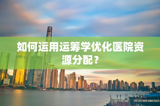 如何运用运筹学优化医院资源分配？