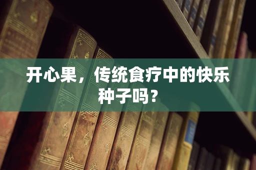 开心果，传统食疗中的快乐种子吗？