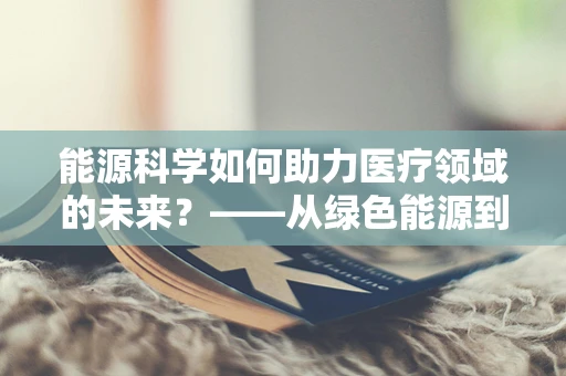 能源科学如何助力医疗领域的未来？——从绿色能源到精准医疗的桥梁