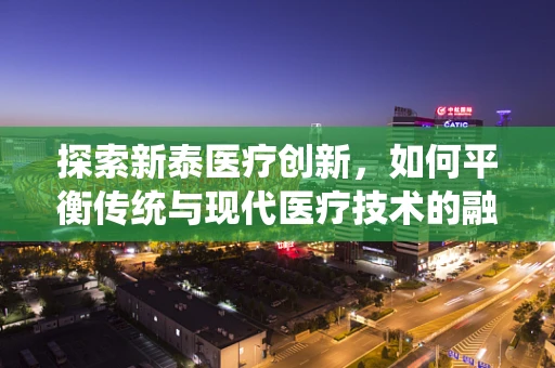 探索新泰医疗创新，如何平衡传统与现代医疗技术的融合？