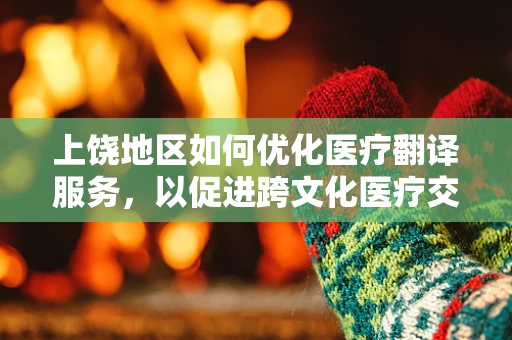 上饶地区如何优化医疗翻译服务，以促进跨文化医疗交流？