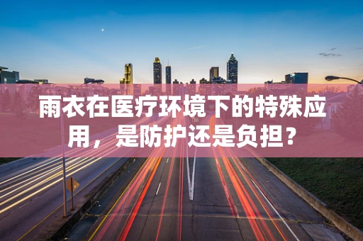 雨衣在医疗环境下的特殊应用，是防护还是负担？