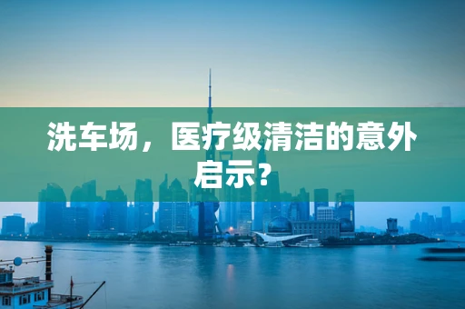 洗车场，医疗级清洁的意外启示？