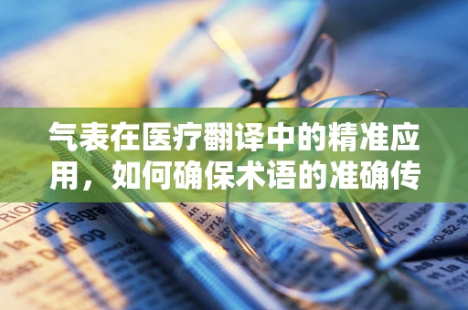 气表在医疗翻译中的精准应用，如何确保术语的准确传达？