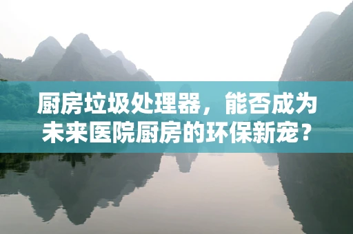 厨房垃圾处理器，能否成为未来医院厨房的环保新宠？