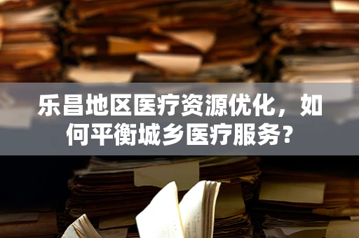 乐昌地区医疗资源优化，如何平衡城乡医疗服务？