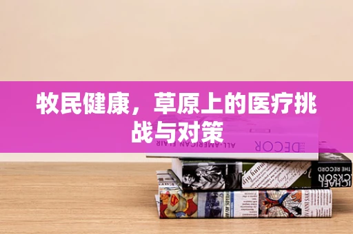牧民健康，草原上的医疗挑战与对策