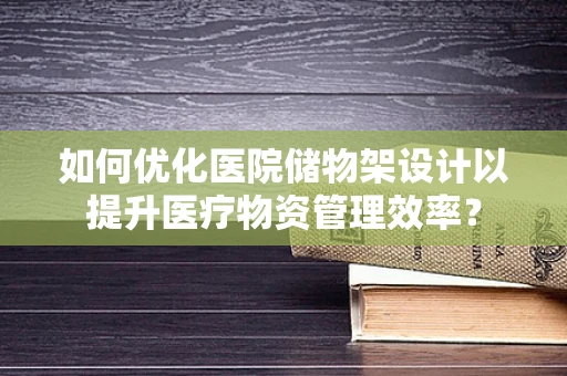 如何优化医院储物架设计以提升医疗物资管理效率？