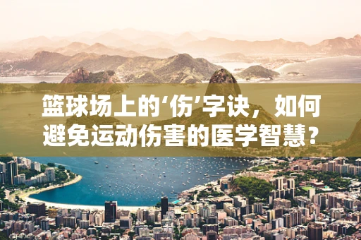 篮球场上的‘伤’字诀，如何避免运动伤害的医学智慧？