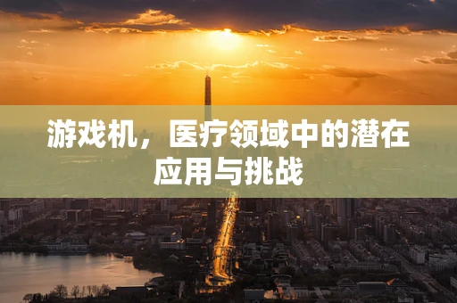 游戏机，医疗领域中的潜在应用与挑战