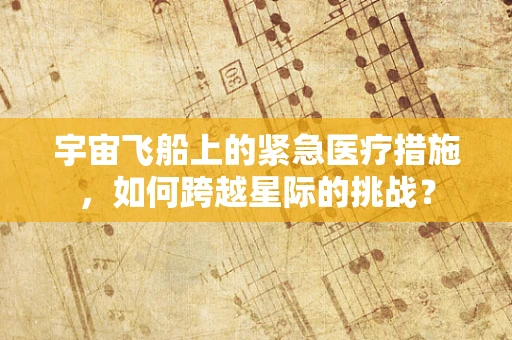 宇宙飞船上的紧急医疗措施，如何跨越星际的挑战？