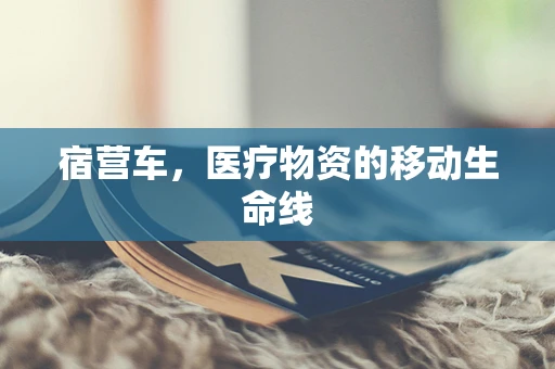 宿营车，医疗物资的移动生命线