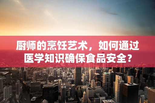 厨师的烹饪艺术，如何通过医学知识确保食品安全？