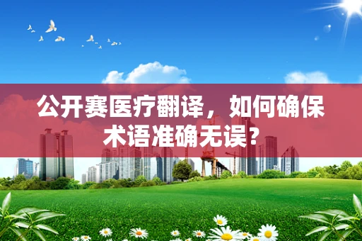 公开赛医疗翻译，如何确保术语准确无误？