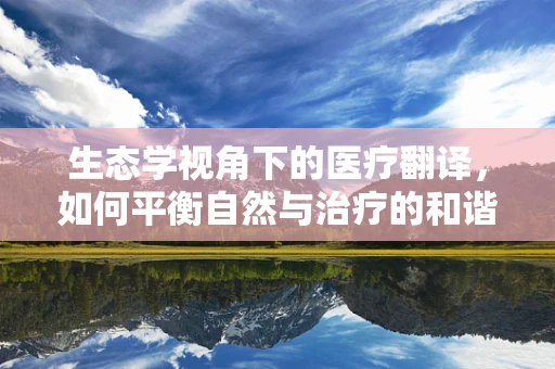 生态学视角下的医疗翻译，如何平衡自然与治疗的和谐？