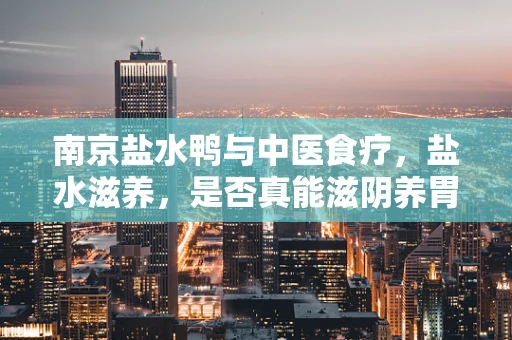 南京盐水鸭与中医食疗，盐水滋养，是否真能滋阴养胃？
