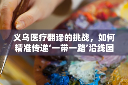 义乌医疗翻译的挑战，如何精准传递‘一带一路’沿线国家的医疗信息？