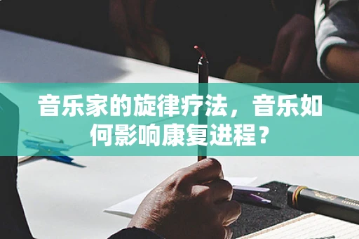 音乐家的旋律疗法，音乐如何影响康复进程？