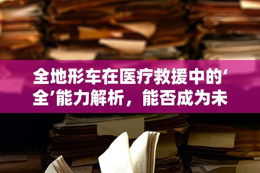 全地形车在医疗救援中的‘全’能力解析，能否成为未来应急医疗的新宠？