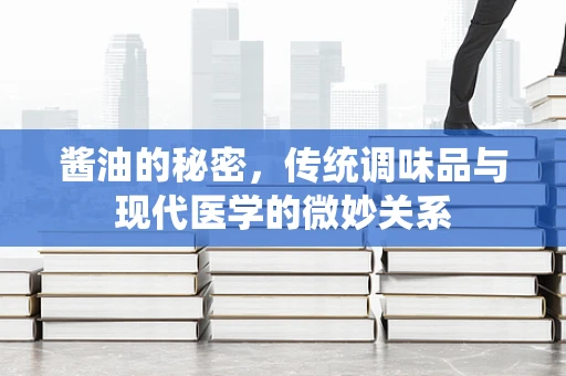 酱油的秘密，传统调味品与现代医学的微妙关系
